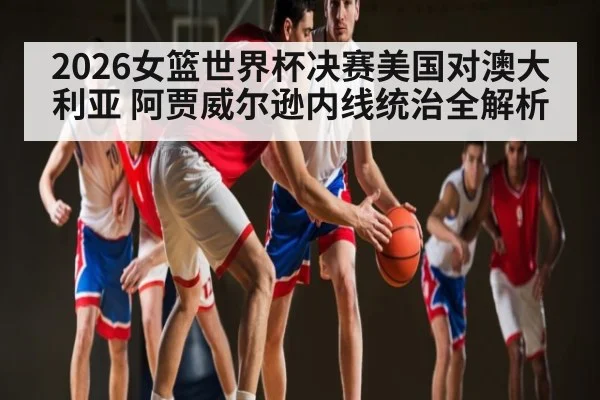 2026女篮世界杯决赛美国对澳大利亚 阿贾威尔逊内线统治全解析