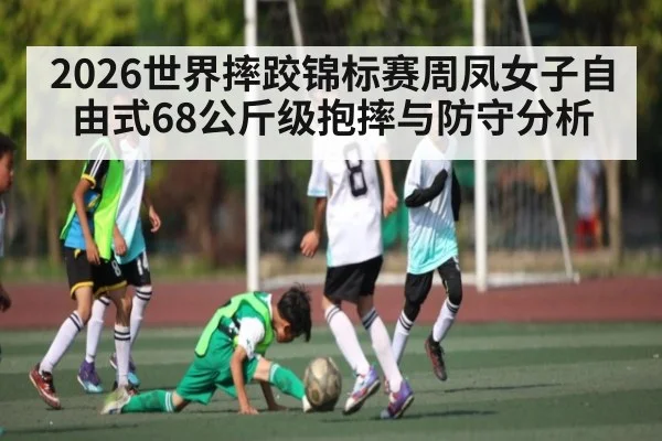 2026世界摔跤锦标赛周凤女子自由式68公斤级抱摔与防守分析
