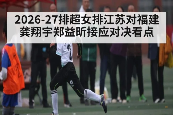 2026-27排超女排江苏对福建 龚翔宇郑益昕接应对决看点