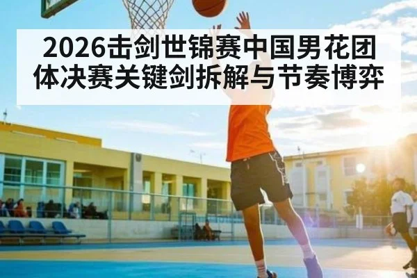 2026击剑世锦赛中国男花团体决赛关键剑拆解与节奏博弈