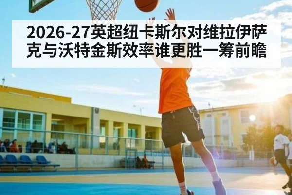 2026-27英超纽卡斯尔对维拉伊萨克与沃特金斯效率谁更胜一筹前瞻
