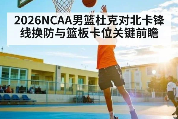 2026NCAA男篮杜克对北卡锋线换防与篮板卡位关键前瞻
