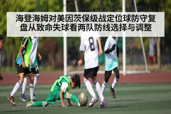 海登海姆对美因茨保级战定位球防守复盘从致命失球看两队防线选择与调整